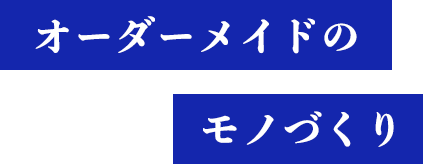 オーダーメイドのモノづくり